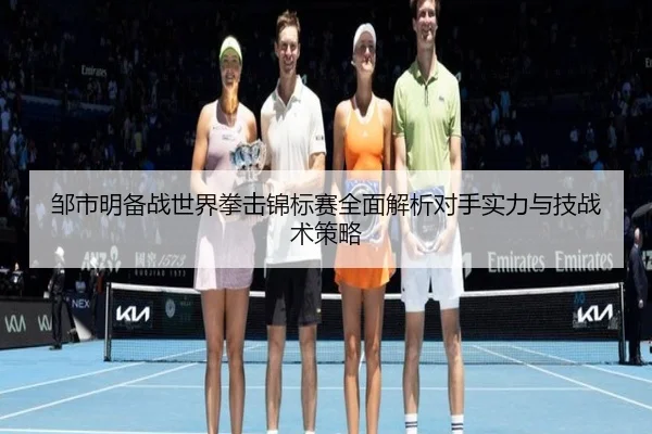 邹市明备战世界拳击锦标赛全面解析对手实力与技战术策略